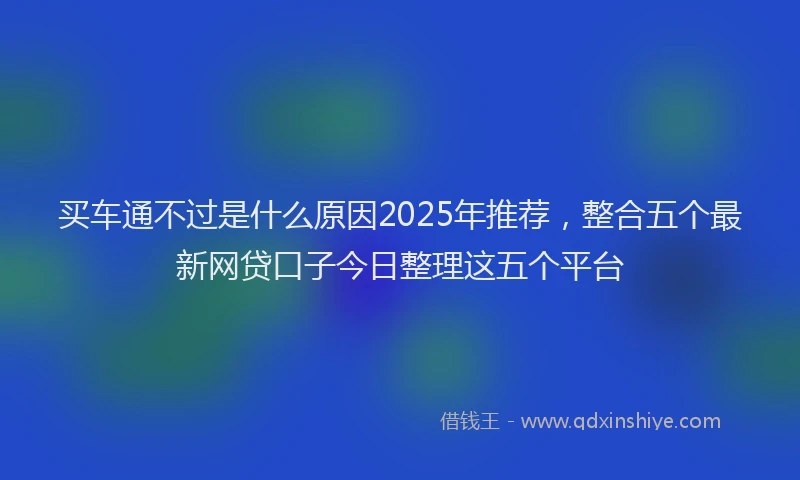 买车通不过是什么原因2025年推荐，整合五个最新网贷口子今日整理这五个平台