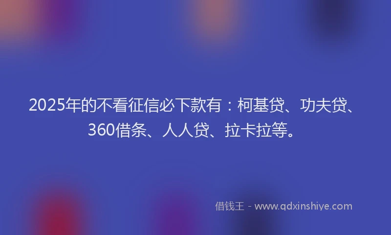 2025年的不看征信必下款有：柯基贷、功夫贷、360借条、人人贷、拉卡拉等。
