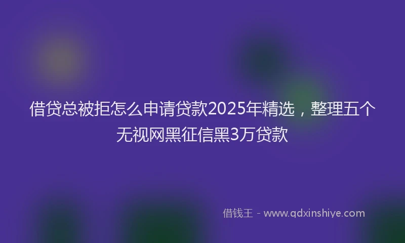 借贷总被拒怎么申请贷款2025年精选，整理五个无视网黑征信黑3万贷款