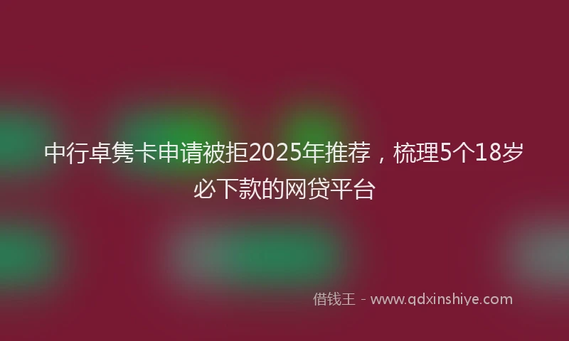 中行卓隽卡申请被拒2025年推荐，梳理5个18岁必下款的网贷平台