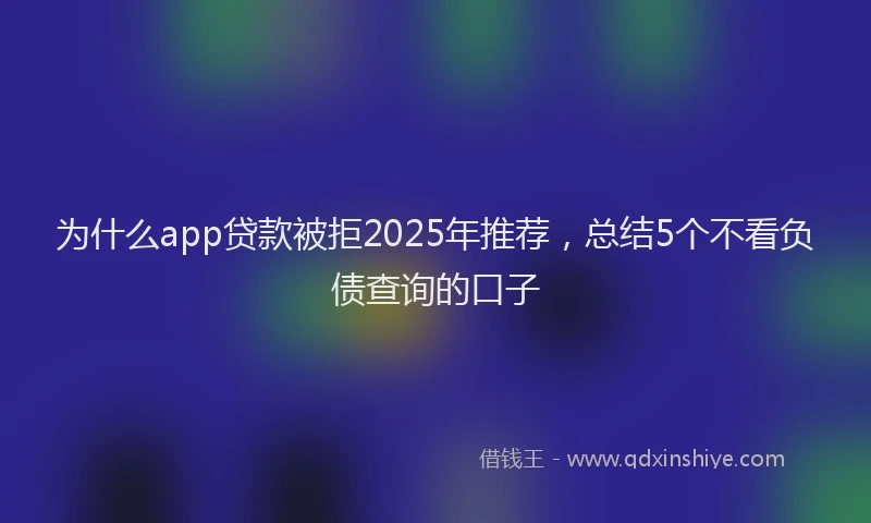 为什么app贷款被拒2025年推荐，总结5个不看负债查询的口子