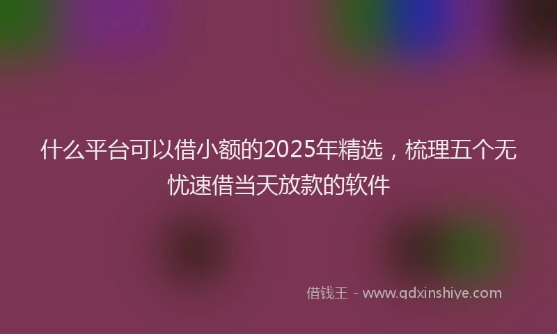 什么平台可以借小额的2025年精选，梳理五个无忧速借当天放款的软件