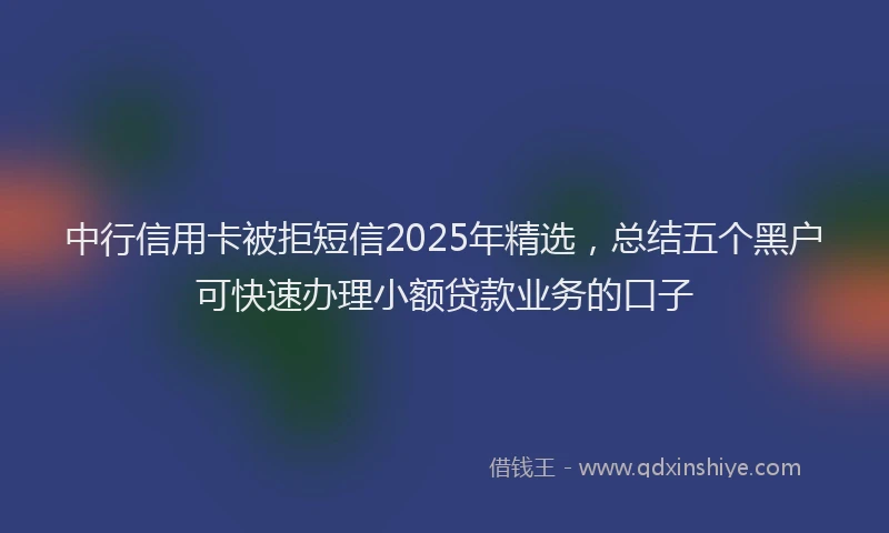 中行信用卡被拒短信2025年精选，总结五个黑户可快速办理小额贷款业务的口子