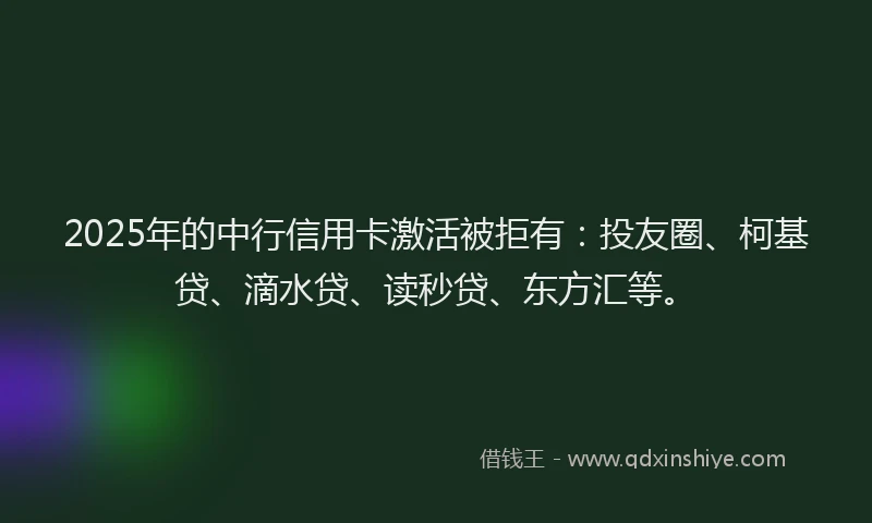 2025年的中行信用卡激活被拒有：投友圈、柯基贷、滴水贷、读秒贷、东方汇等。