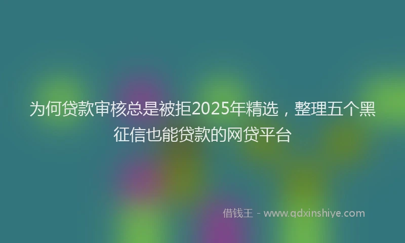 为何贷款审核总是被拒2025年精选，整理五个黑征信也能贷款的网贷平台