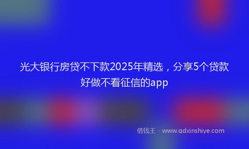 光大银行房贷不下款2025年精选，分享5个贷款好做不看征信的app