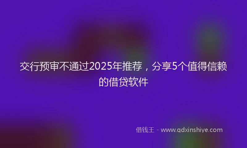交行预审不通过2025年推荐，分享5个值得信赖的借贷软件
