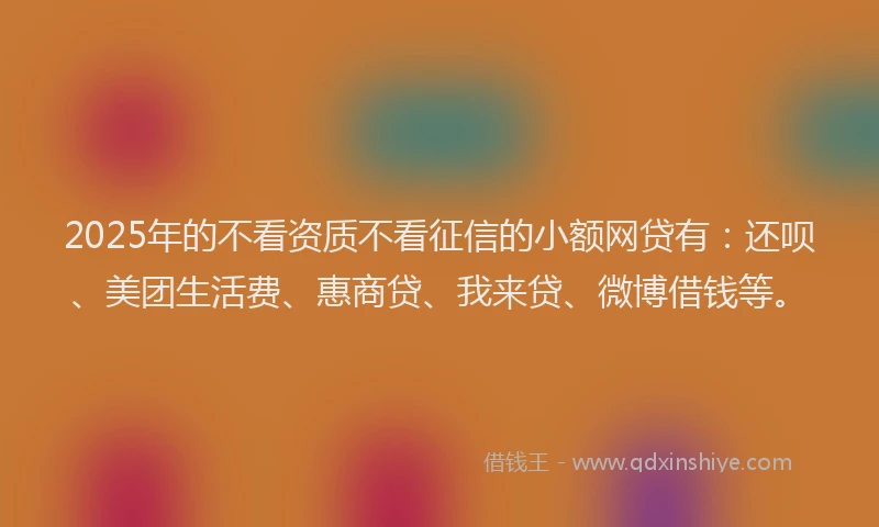 2025年的不看资质不看征信的小额网贷有：还呗、美团生活费、惠商贷、我来贷、微博借钱等。