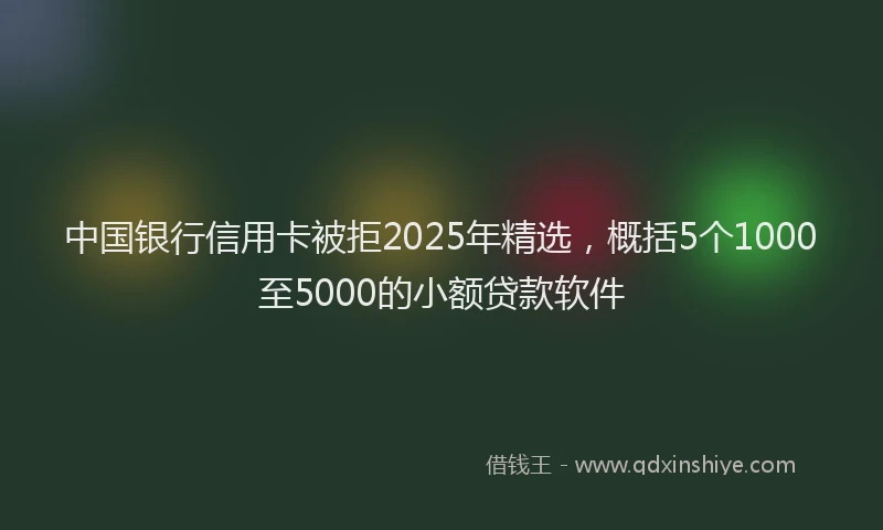 中国银行信用卡被拒2025年精选，概括5个1000至5000的小额贷款软件