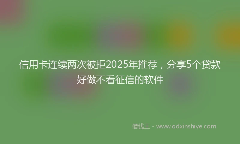信用卡连续两次被拒2025年推荐，分享5个贷款好做不看征信的软件