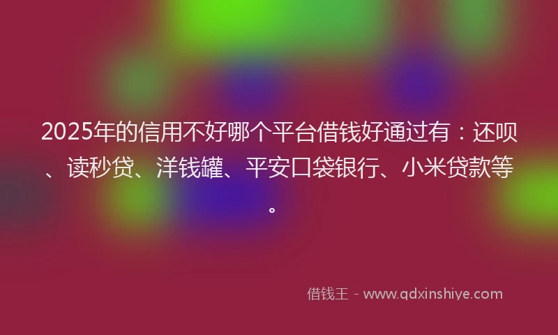 2025年的信用不好哪个平台借钱好通过有：还呗、读秒贷、洋钱罐、平安口袋银行、小米贷款等。