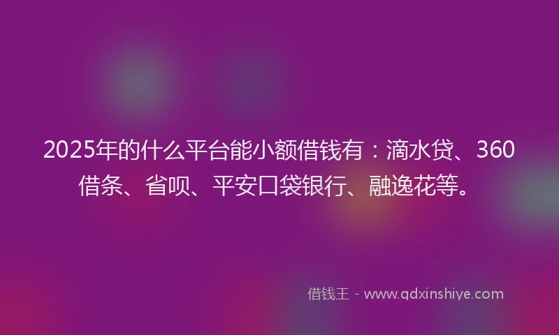 2025年的什么平台能小额借钱有：滴水贷、360借条、省呗、平安口袋银行、融逸花等。