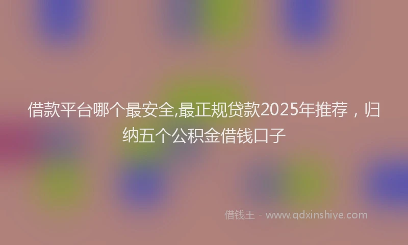 借款平台哪个最安全,最正规贷款2025年推荐，归纳五个公积金借钱口子