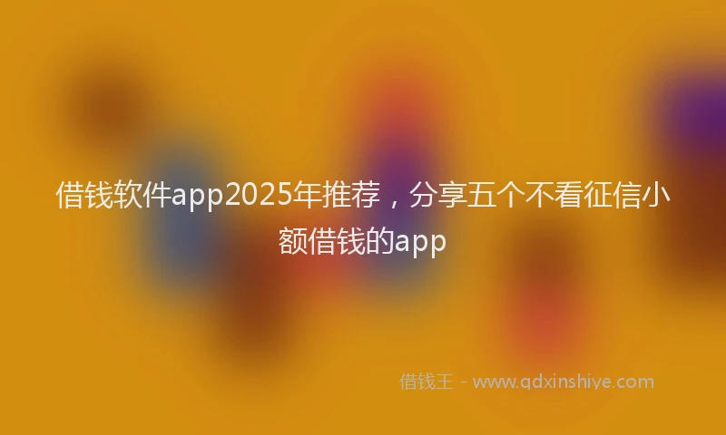 借钱软件app2025年推荐，分享五个不看征信小额借钱的app