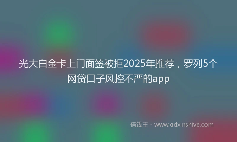 光大白金卡上门面签被拒2025年推荐，罗列5个网贷口子风控不严的app
