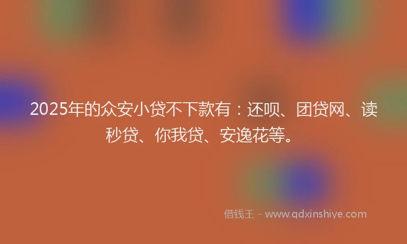2025年的众安小贷不下款有：还呗、团贷网、读秒贷、你我贷、安逸花等。