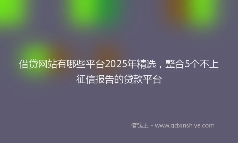 借贷网站有哪些平台2025年精选，整合5个不上征信报告的贷款平台