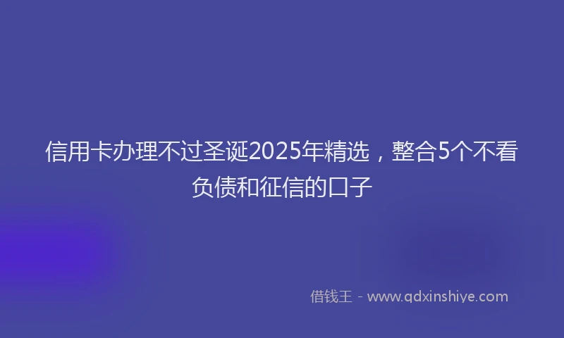 信用卡办理不过圣诞2025年精选，整合5个不看负债和征信的口子