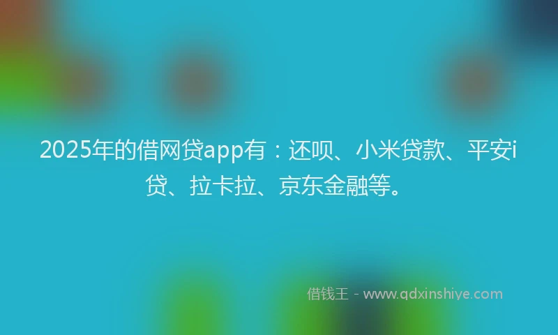 2025年的借网贷app有：还呗、小米贷款、平安i贷、拉卡拉、京东金融等。