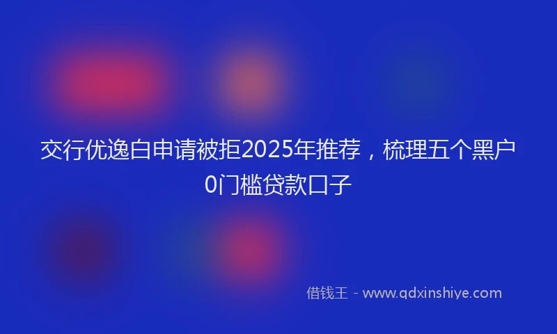 交行优逸白申请被拒2025年推荐，梳理五个黑户0门槛贷款口子