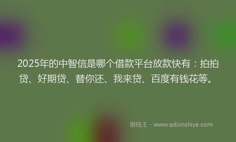 2025年的中智信是哪个借款平台放款快有：拍拍贷、好期贷、替你还、我来贷、百度有钱花等。