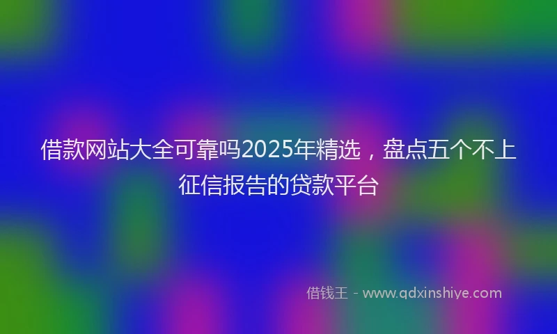 借款网站大全可靠吗2025年精选，盘点五个不上征信报告的贷款平台