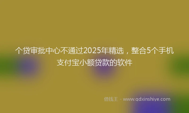 个贷审批中心不通过2025年精选，整合5个手机支付宝小额贷款的软件