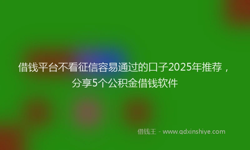 借钱平台不看征信容易通过的口子2025年推荐，分享5个公积金借钱软件
