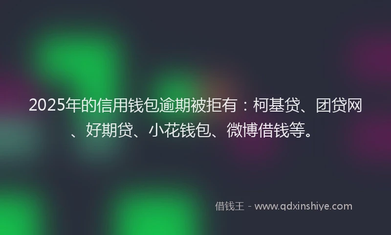 2025年的信用钱包逾期被拒有：柯基贷、团贷网、好期贷、小花钱包、微博借钱等。