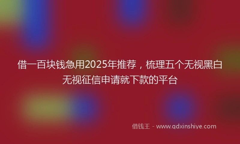 借一百块钱急用2025年推荐，梳理五个无视黑白无视征信申请就下款的平台
