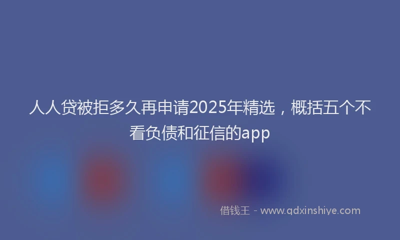 人人贷被拒多久再申请2025年精选，概括五个不看负债和征信的app