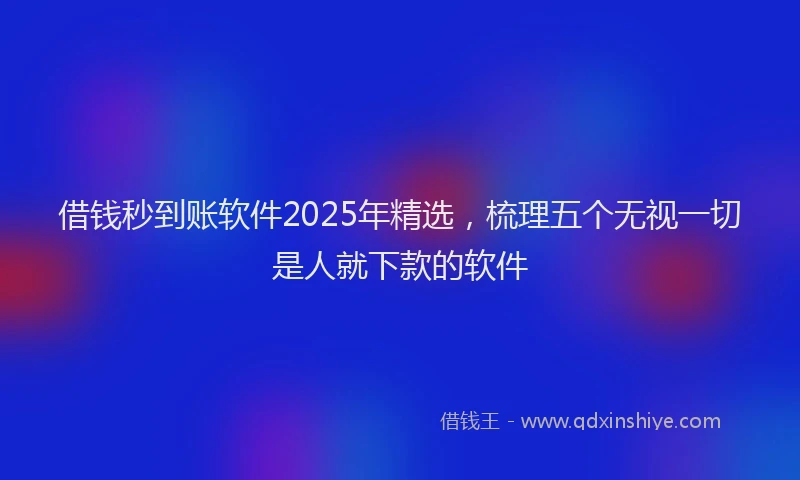 借钱秒到账软件2025年精选，梳理五个无视一切是人就下款的软件