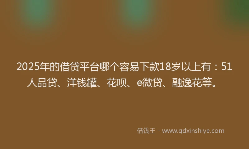 2025年的借贷平台哪个容易下款18岁以上有：51人品贷、洋钱罐、花呗、e微贷、融逸花等。