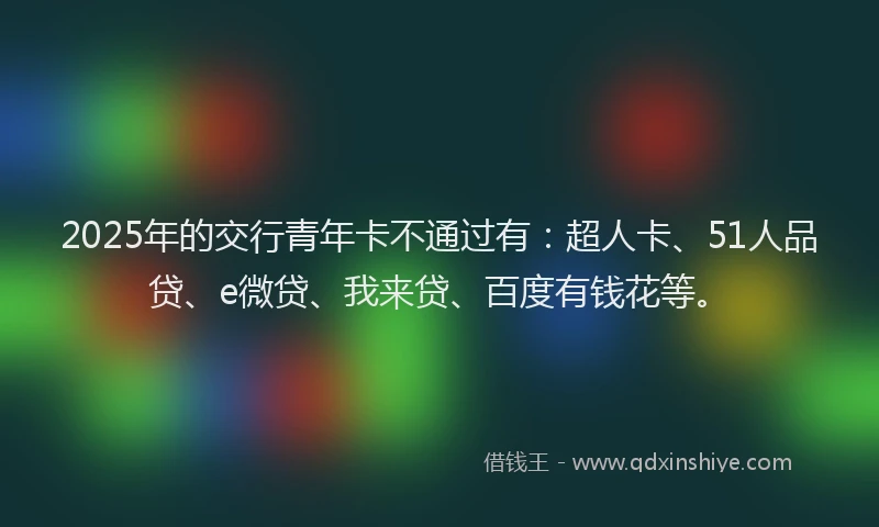 2025年的交行青年卡不通过有：超人卡、51人品贷、e微贷、我来贷、百度有钱花等。