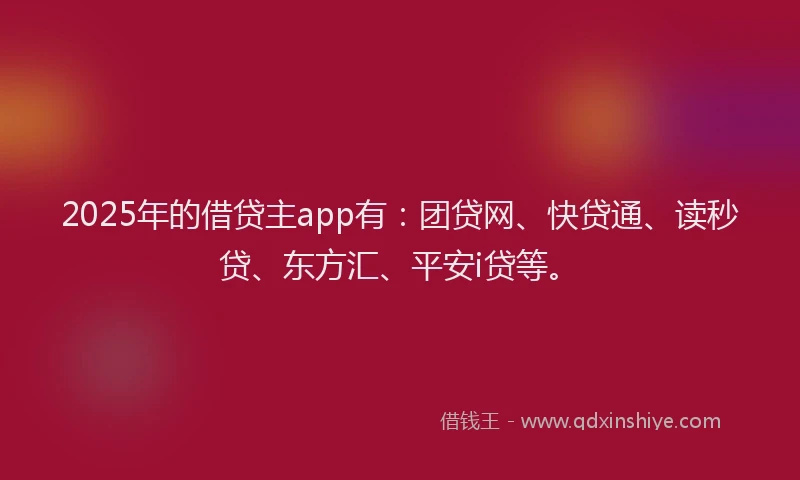2025年的借贷主app有：团贷网、快贷通、读秒贷、东方汇、平安i贷等。