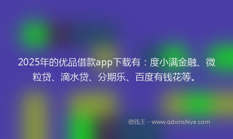 2025年的优品借款app下载有：度小满金融、微粒贷、滴水贷、分期乐、百度有钱花等。