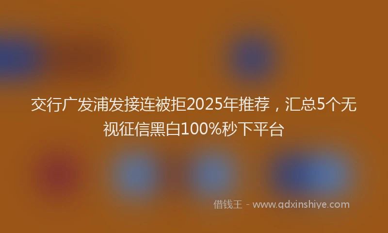 交行广发浦发接连被拒2025年推荐，汇总5个无视征信黑白100%秒下平台