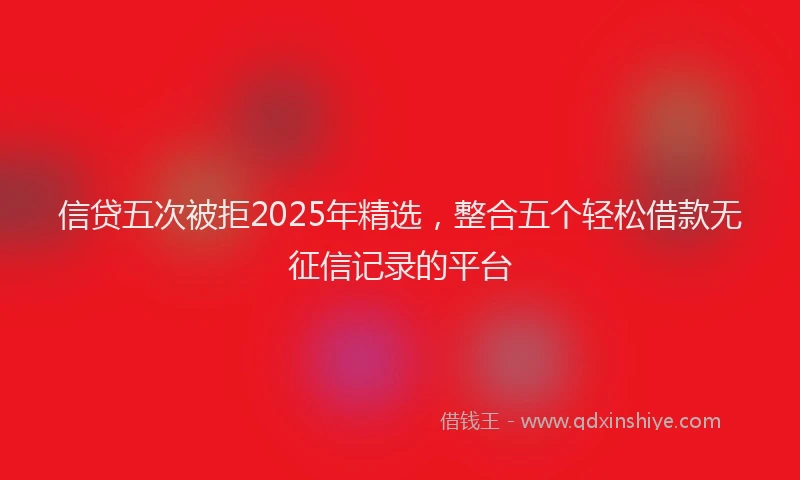 信贷五次被拒2025年精选，整合五个轻松借款无征信记录的平台
