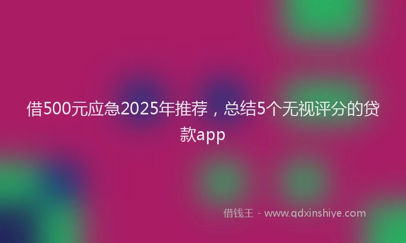 借500元应急2025年推荐，总结5个无视评分的贷款app