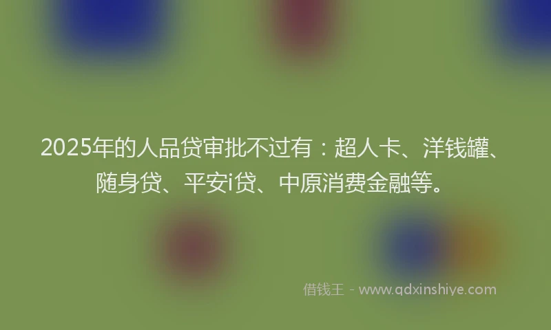 2025年的人品贷审批不过有：超人卡、洋钱罐、随身贷、平安i贷、中原消费金融等。