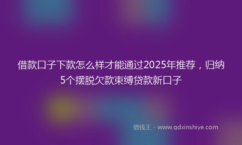 借款口子下款怎么样才能通过2025年推荐，归纳5个摆脱欠款束缚贷款新口子