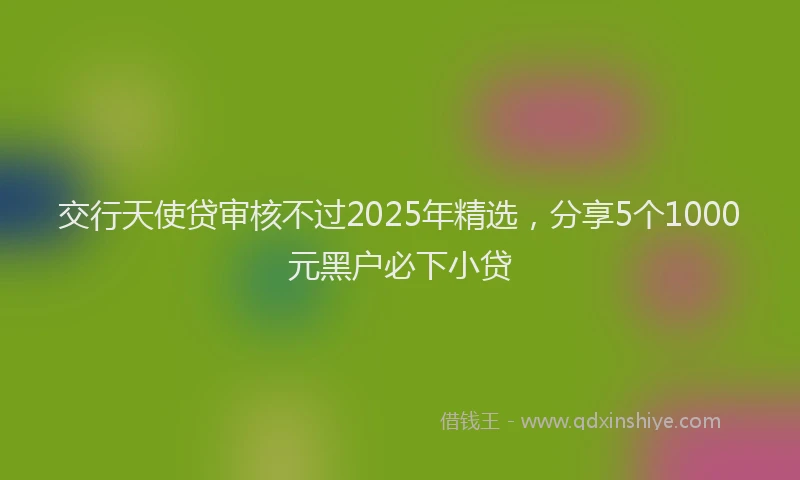 交行天使贷审核不过2025年精选，分享5个1000元黑户必下小贷
