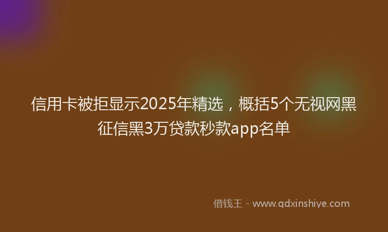 信用卡被拒显示2025年精选，概括5个无视网黑征信黑3万贷款秒款app名单