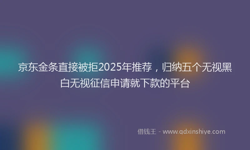 京东金条直接被拒2025年推荐，归纳五个无视黑白无视征信申请就下款的平台