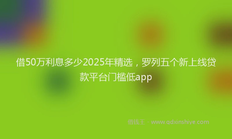 借50万利息多少2025年精选，罗列五个新上线贷款平台门槛低app