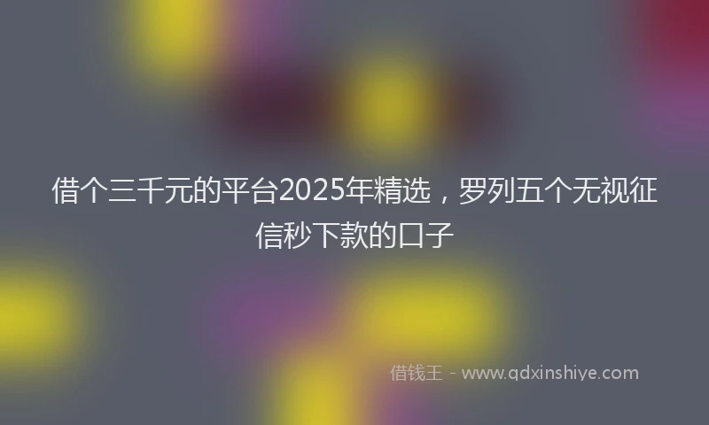 借个三千元的平台2025年精选，罗列五个无视征信秒下款的口子
