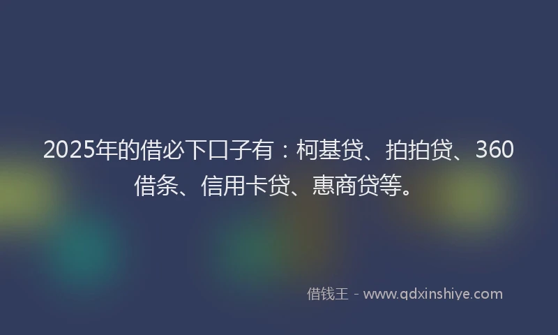 2025年的借必下口子有：柯基贷、拍拍贷、360借条、信用卡贷、惠商贷等。