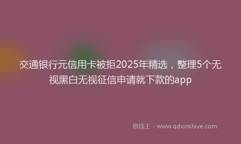 交通银行元信用卡被拒2025年精选，整理5个无视黑白无视征信申请就下款的app