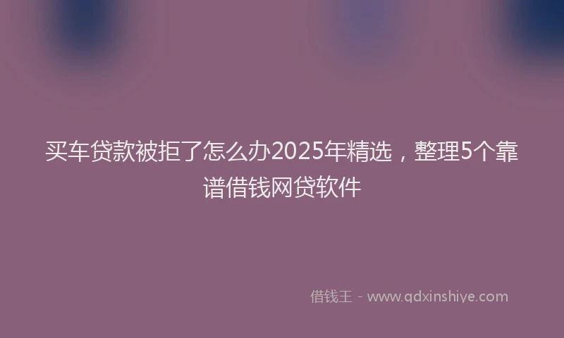 买车贷款被拒了怎么办2025年精选，整理5个靠谱借钱网贷软件