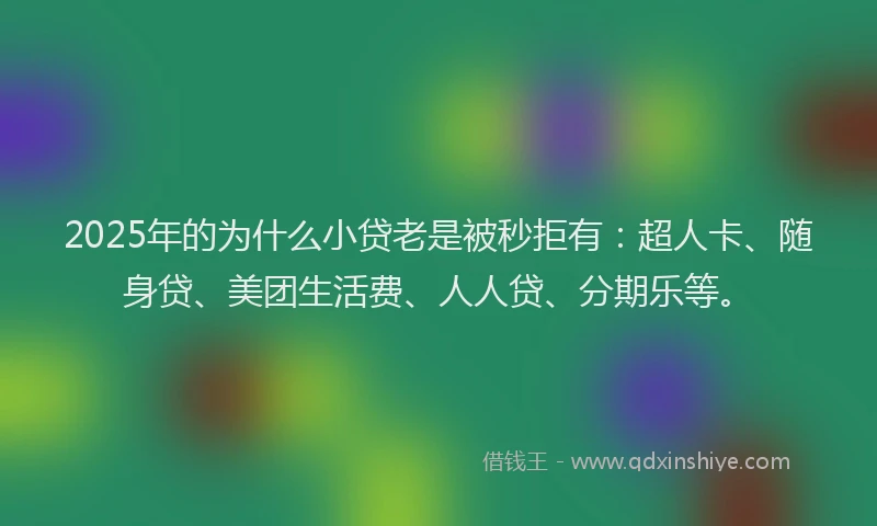 2025年的为什么小贷老是被秒拒有：超人卡、随身贷、美团生活费、人人贷、分期乐等。